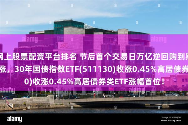 网上股票配资平台排名 节后首个交易日万亿逆回购到期，超长期国债领涨，30年国债指数ETF(511130)收涨0.45%高居债券类ETF涨幅首位！
