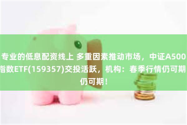 专业的低息配资线上 多重因素推动市场，中证A500指数ETF(159357)交投活跃，机构：春季行情仍可期！