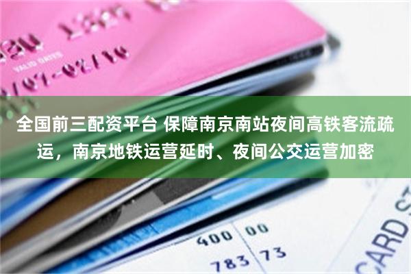 全国前三配资平台 保障南京南站夜间高铁客流疏运，南京地铁运营延时、夜间公交运营加密
