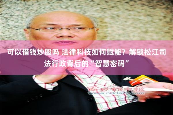 可以借钱炒股吗 法律科技如何赋能？解锁松江司法行政背后的“智慧密码”