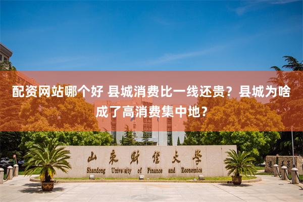 配资网站哪个好 县城消费比一线还贵？县城为啥成了高消费集中地？