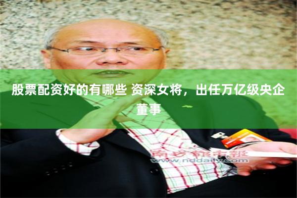 股票配资好的有哪些 资深女将，出任万亿级央企董事