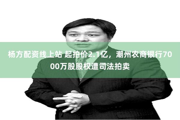 杨方配资线上站 起拍价2.1亿，潮州农商银行7000万股股权遭司法拍卖