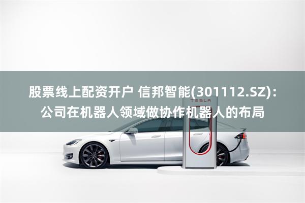 股票线上配资开户 信邦智能(301112.SZ)：公司在机器人领域做协作机器人的布局
