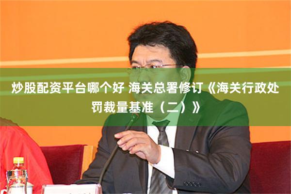 炒股配资平台哪个好 海关总署修订《海关行政处罚裁量基准（二）》