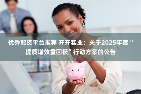 优秀配资平台推荐 开开实业：关于2025年度“提质增效重回报”行动方案的公告