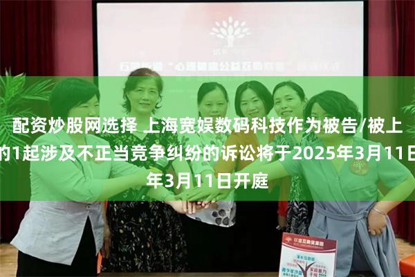配资炒股网选择 上海宽娱数码科技作为被告/被上诉人的1起涉及不正当竞争纠纷的诉讼将于2025年3月11日开庭