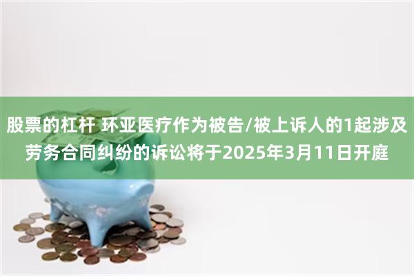 股票的杠杆 环亚医疗作为被告/被上诉人的1起涉及劳务合同纠纷的诉讼将于2025年3月11日开庭