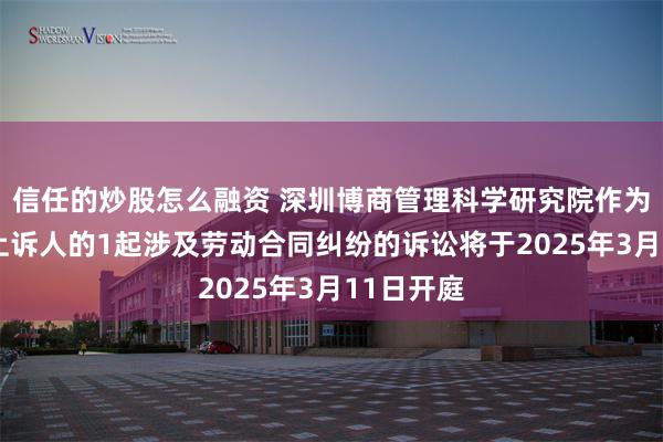 信任的炒股怎么融资 深圳博商管理科学研究院作为被告/被上诉人的1起涉及劳动合同纠纷的诉讼将于2025年3月11日开庭