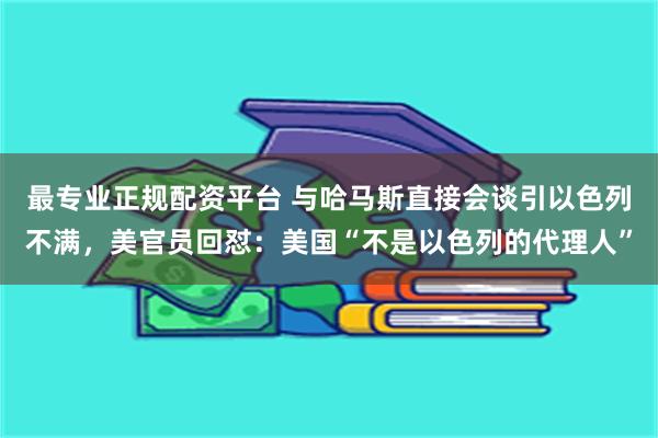 最专业正规配资平台 与哈马斯直接会谈引以色列不满，美官员回怼：美国“不是以色列的代理人”