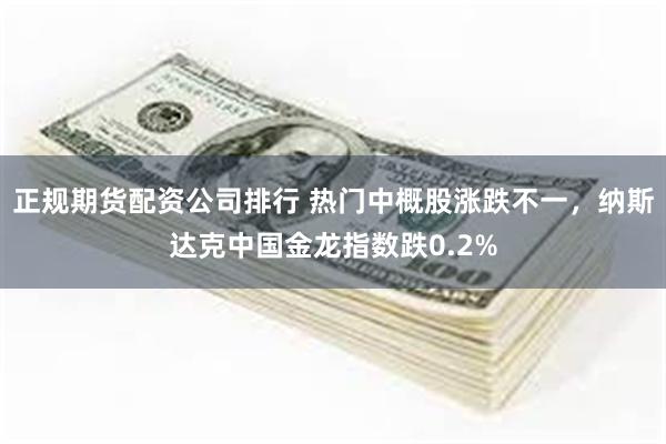 正规期货配资公司排行 热门中概股涨跌不一，纳斯达克中国金龙指数跌0.2%