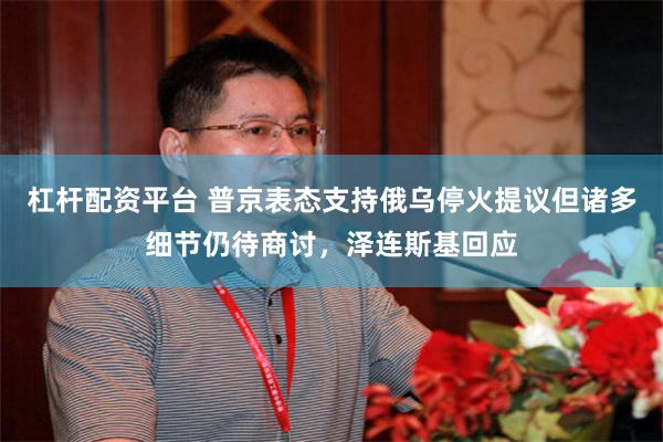 杠杆配资平台 普京表态支持俄乌停火提议但诸多细节仍待商讨，泽连斯基回应