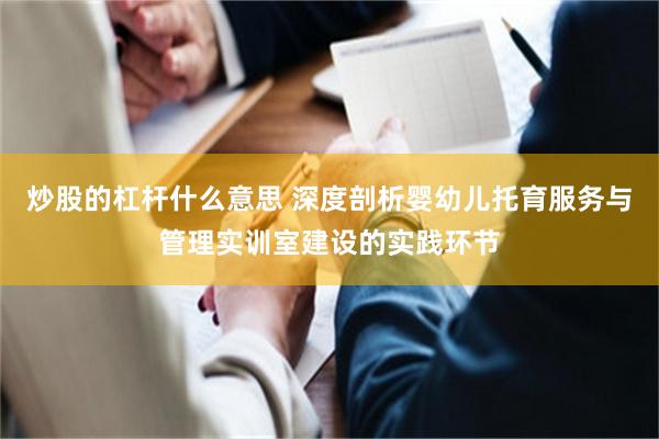 炒股的杠杆什么意思 深度剖析婴幼儿托育服务与管理实训室建设的实践环节