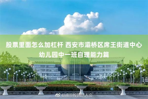 股票里面怎么加杠杆 西安市灞桥区席王街道中心幼儿园中一班自理能力篇