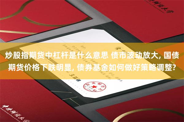 炒股指期货中杠杆是什么意思 债市波动放大, 国债期货价格下跌明显, 债券基金如何做好策略调整?