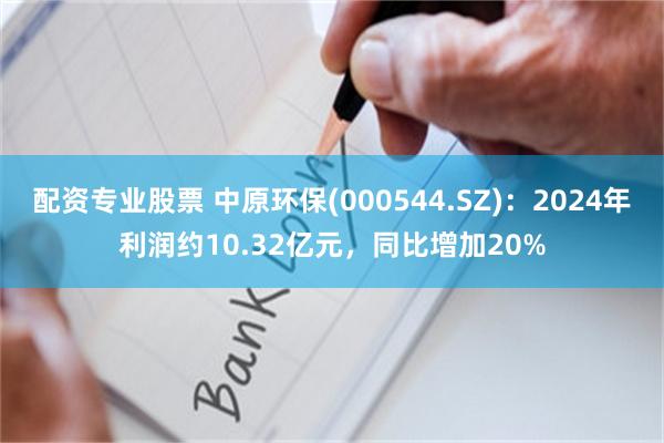 配资专业股票 中原环保(000544.SZ)：2024年利润约10.32亿元，同比增加20%