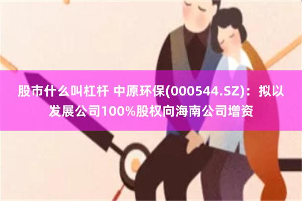 股市什么叫杠杆 中原环保(000544.SZ)：拟以发展公司100%股权向海南公司增资