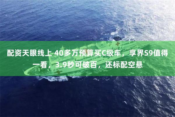 配资天眼线上 40多万预算买C级车，享界S9值得一看，3.9秒可破百，还标配空悬