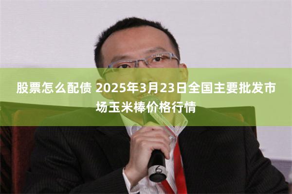 股票怎么配债 2025年3月23日全国主要批发市场玉米棒价格行情
