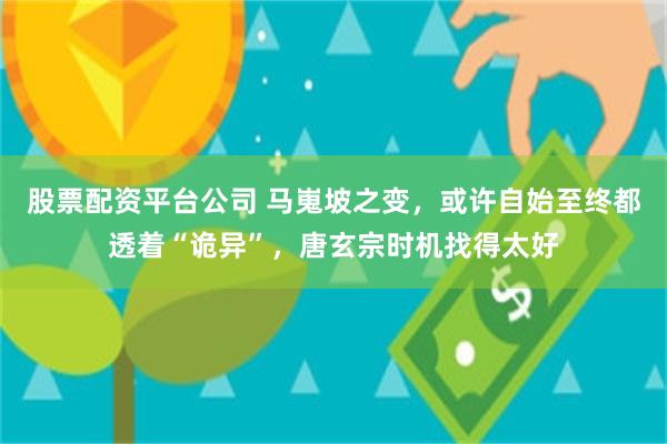 股票配资平台公司 马嵬坡之变，或许自始至终都透着“诡异”，唐玄宗时机找得太好