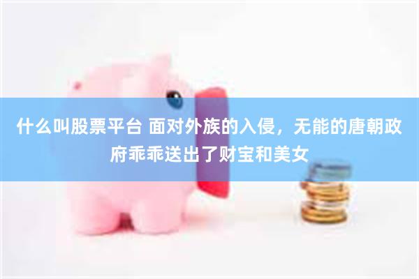 什么叫股票平台 面对外族的入侵，无能的唐朝政府乖乖送出了财宝和美女