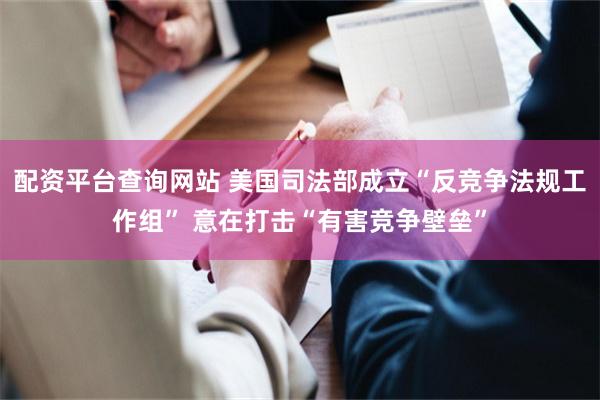 配资平台查询网站 美国司法部成立“反竞争法规工作组” 意在打击“有害竞争壁垒”