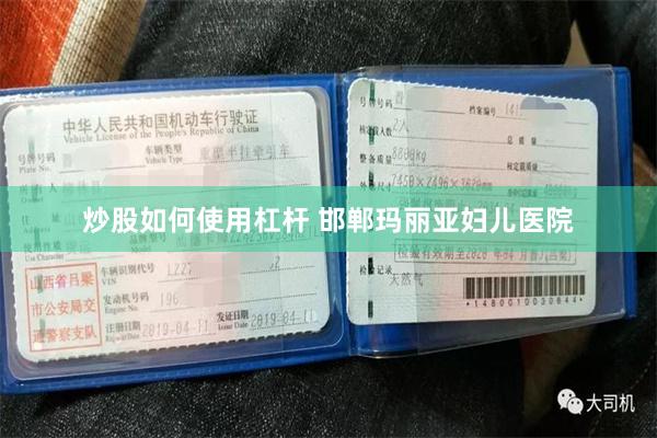 炒股如何使用杠杆 邯郸玛丽亚妇儿医院