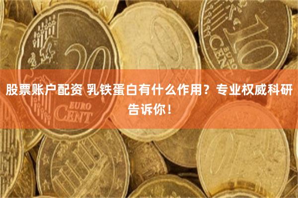 股票账户配资 乳铁蛋白有什么作用？专业权威科研告诉你！
