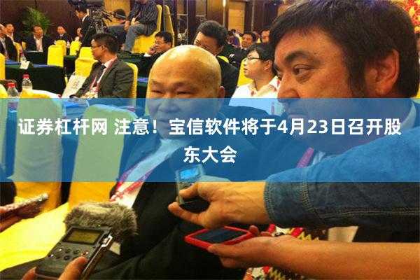 证券杠杆网 注意！宝信软件将于4月23日召开股东大会
