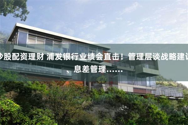 炒股配资理财 浦发银行业绩会直击！管理层谈战略建设、息差管理......