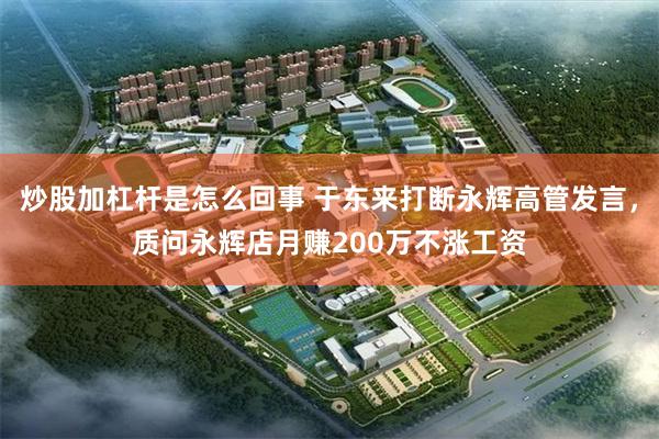 炒股加杠杆是怎么回事 于东来打断永辉高管发言，质问永辉店月赚200万不涨工资