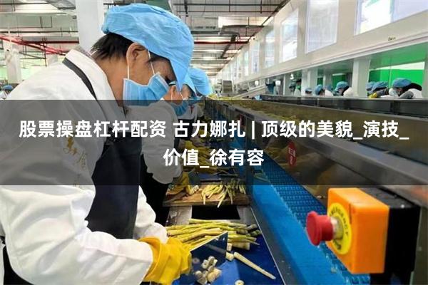 股票操盘杠杆配资 古力娜扎 | 顶级的美貌_演技_价值_徐有容