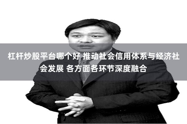 杠杆炒股平台哪个好 推动社会信用体系与经济社会发展 各方面各环节深度融合
