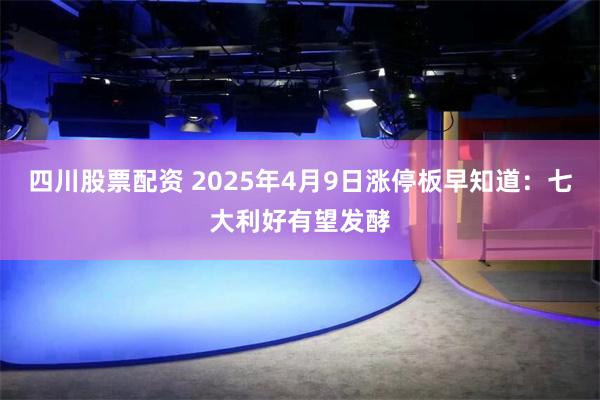 四川股票配资 2025年4月9日涨停板早知道：七大利好有望发酵
