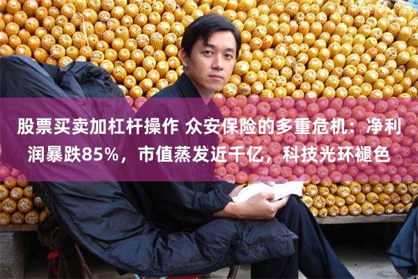 股票买卖加杠杆操作 众安保险的多重危机：净利润暴跌85%，市值蒸发近千亿，科技光环褪色