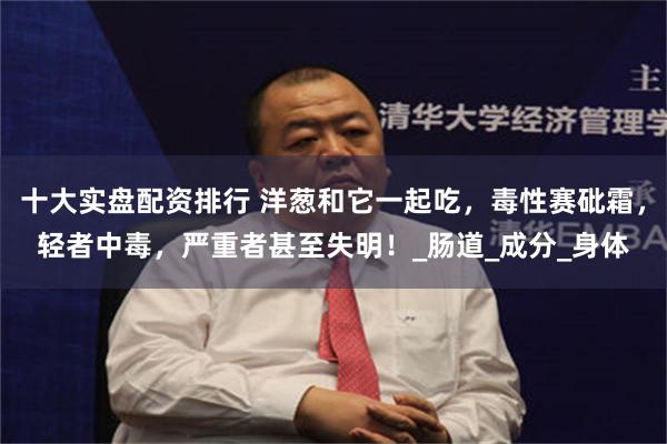十大实盘配资排行 洋葱和它一起吃，毒性赛砒霜，轻者中毒，严重者甚至失明！_肠道_成分_身体