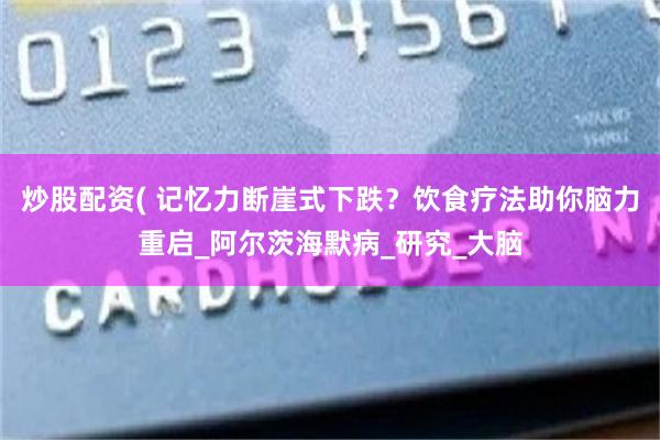 炒股配资( 记忆力断崖式下跌？饮食疗法助你脑力重启_阿尔茨海默病_研究_大脑