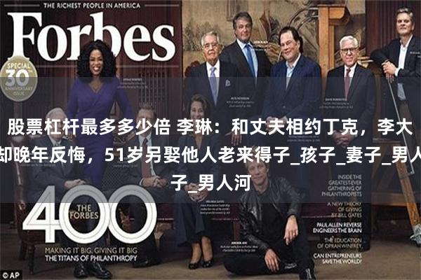 股票杠杆最多多少倍 李琳：和丈夫相约丁克，李大双却晚年反悔，51岁另娶他人老来得子_孩子_妻子_男人河