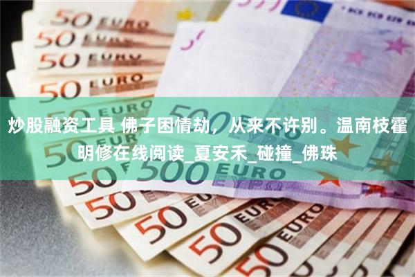 炒股融资工具 佛子困情劫，从来不许别。温南枝霍明修在线阅读_夏安禾_碰撞_佛珠