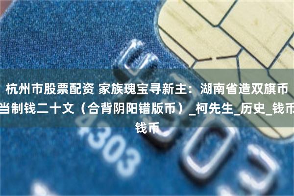 杭州市股票配资 家族瑰宝寻新主：湖南省造双旗币当制钱二十文（合背阴阳错版币）_柯先生_历史_钱币