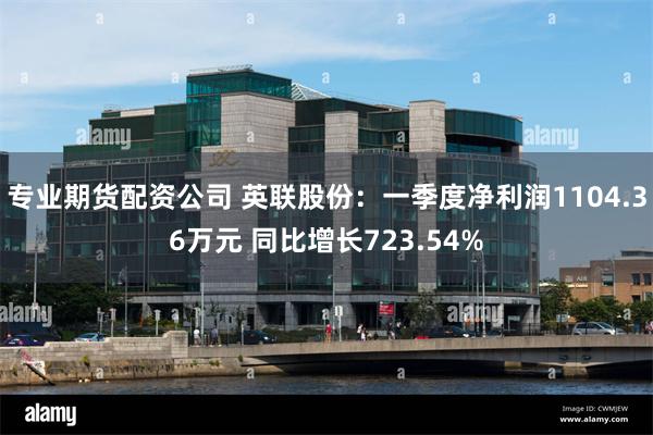 专业期货配资公司 英联股份：一季度净利润1104.36万元 同比增长723.54%