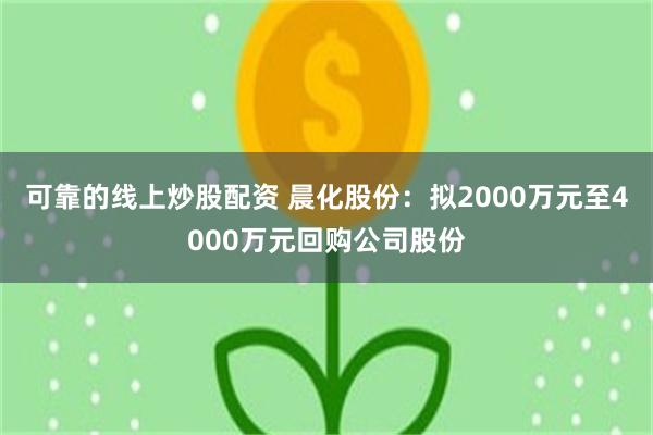 可靠的线上炒股配资 晨化股份：拟2000万元至4000万元回购公司股份