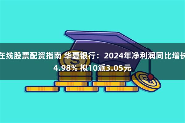 在线股票配资指南 华夏银行：2024年净利润同比增长4.98% 拟10派3.05元