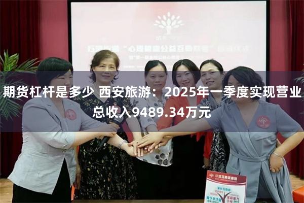 期货杠杆是多少 西安旅游：2025年一季度实现营业总收入9489.34万元