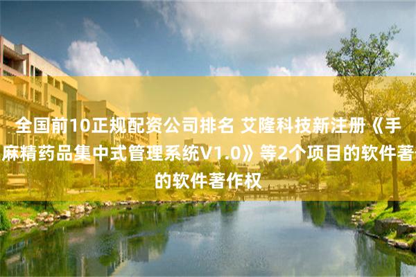 全国前10正规配资公司排名 艾隆科技新注册《手术室麻精药品集中式管理系统V1.0》等2个项目的软件著作权