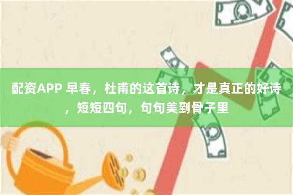 配资APP 早春，杜甫的这首诗，才是真正的好诗，短短四句，句句美到骨子里