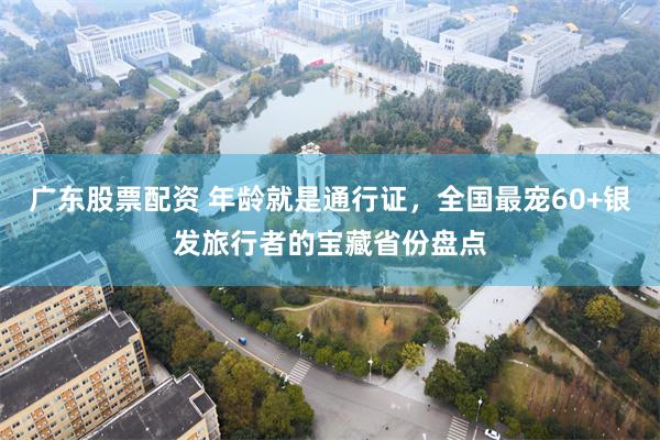 广东股票配资 年龄就是通行证，全国最宠60+银发旅行者的宝藏省份盘点