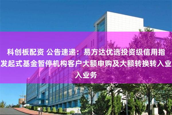 科创板配资 公告速递：易方达优选投资级信用指数发起式基金暂停机构客户大额申购及大额转换转入业务