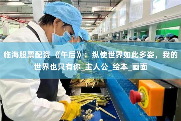 临海股票配资 《午后》：纵使世界如此多姿，我的世界也只有你_主人公_绘本_画面
