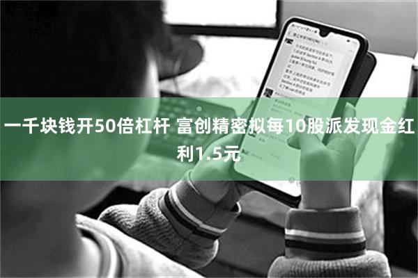 一千块钱开50倍杠杆 富创精密拟每10股派发现金红利1.5元